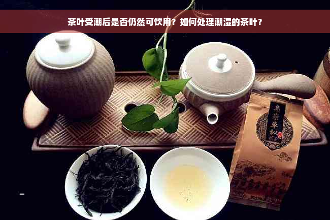茶叶受潮后是否仍然可饮用？如何处理潮湿的茶叶？
