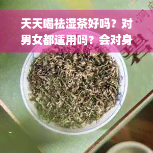 天天喝祛湿茶好吗？对男女都适用吗？会对身体有坏处吗？