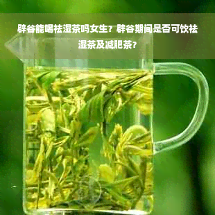 辟谷能喝祛湿茶吗女生？辟谷期间是否可饮祛湿茶及减肥茶？