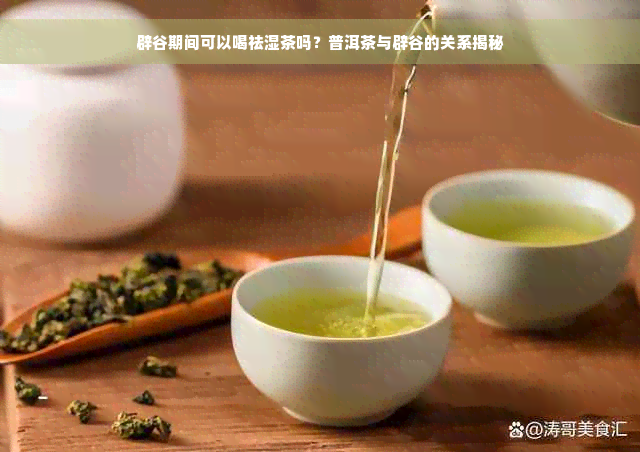 辟谷期间可以喝祛湿茶吗？普洱茶与辟谷的关系揭秘
