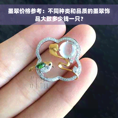 墨翠价格参考：不同种类和品质的墨翠饰品大致多少钱一只？