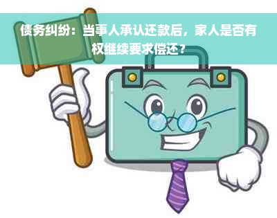 债务纠纷：当事人承认还款后，家人是否有权继续要求偿还？