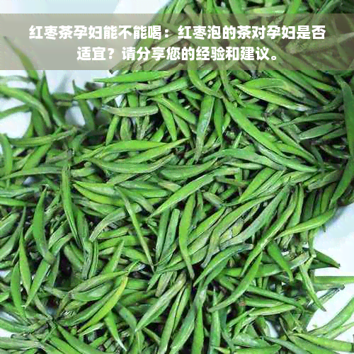 红枣茶孕妇能不能喝：红枣泡的茶对孕妇是否适宜？请分享您的经验和建议。