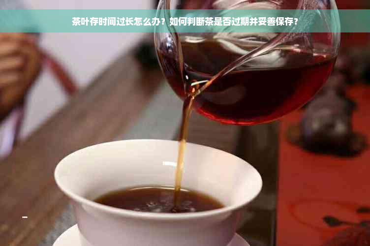 茶叶存时间过长怎么办？如何判断茶是否过期并妥善保存？