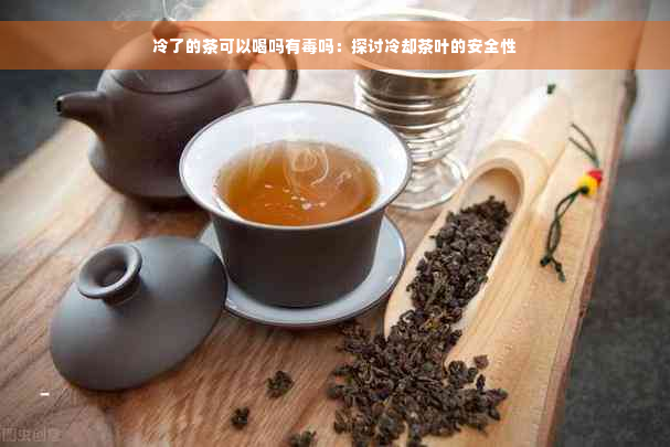 冷了的茶可以喝吗有毒吗：探讨冷却茶叶的安全性