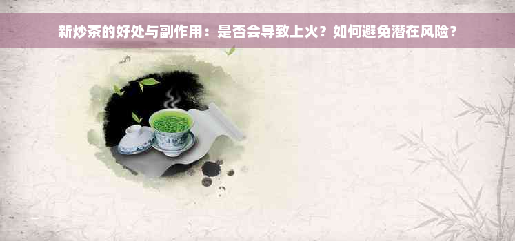 新炒茶的好处与副作用：是否会导致上火？如何避免潜在风险？