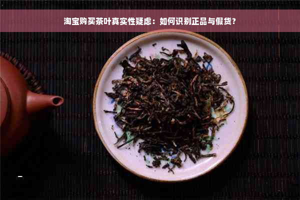 淘宝购买茶叶真实性疑虑：如何识别正品与假货？