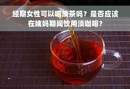 经期女性可以喝淡茶吗？是否应该在姨妈期间饮用淡咖啡？