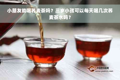 小朋友能喝荞麦茶吗？三岁小孩可以每天喝几次荞麦茶水吗？