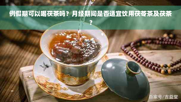 例假期可以喝茯茶吗？月经期间是否适宜饮用茯苓茶及茯茶？