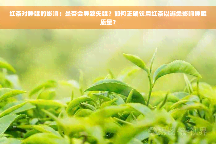 红茶对睡眠的影响：是否会导致失眠？如何正确饮用红茶以避免影响睡眠质量？