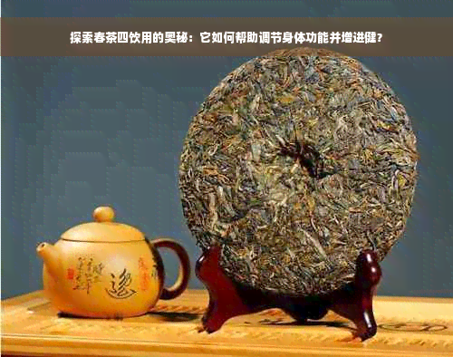 探索春茶四饮用的奥秘：它如何帮助调节身体功能并增进健？