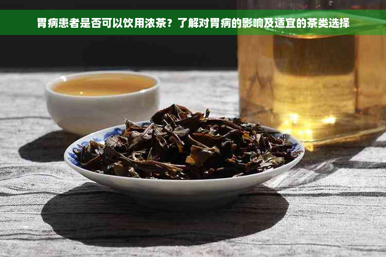 胃病患者是否可以饮用浓茶？了解对胃病的影响及适宜的茶类选择