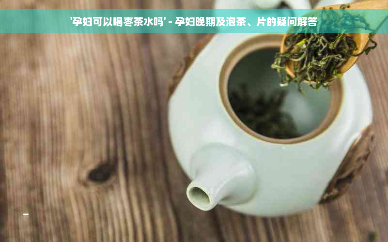 '孕妇可以喝枣茶水吗' - 孕妇晚期及泡茶、片的疑问解答