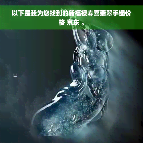 以下是我为您找到的新福禄寿喜翡翠手镯价格 京东 。