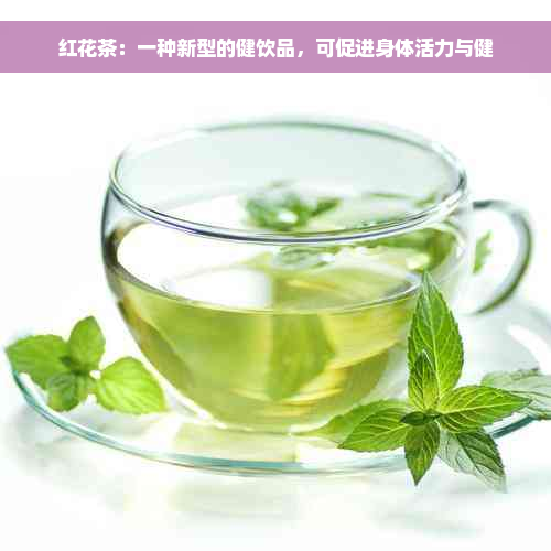 红花茶：一种新型的健饮品，可促进身体活力与健
