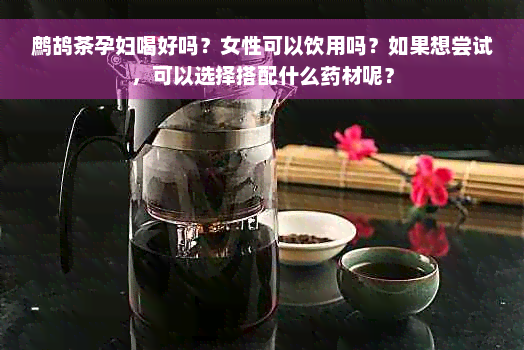 鹧鸪茶孕妇喝好吗？女性可以饮用吗？如果想尝试，可以选择搭配什么药材呢？