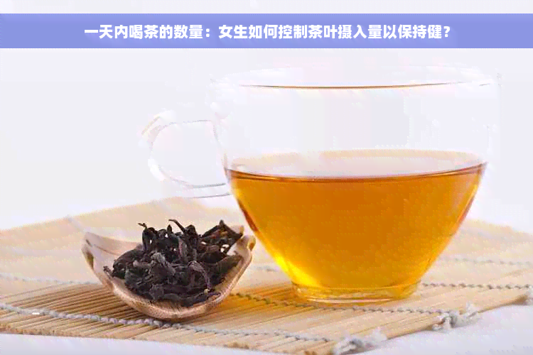 一天内喝茶的数量：女生如何控制茶叶摄入量以保持健？