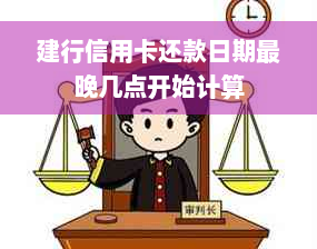 建行信用卡还款日期最晚几点开始计算