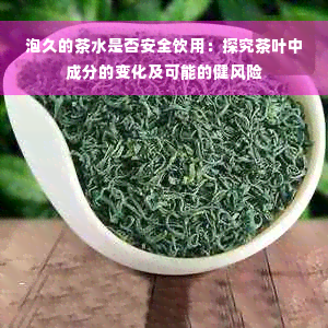 泡久的茶水是否安全饮用：探究茶叶中成分的变化及可能的健风险