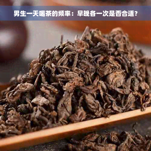 男生一天喝茶的频率：早晚各一次是否合适？