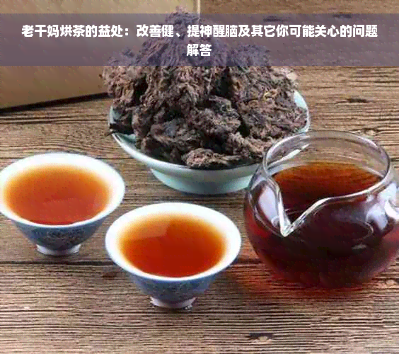 老干妈烘茶的益处：改善健、提神醒脑及其它你可能关心的问题解答