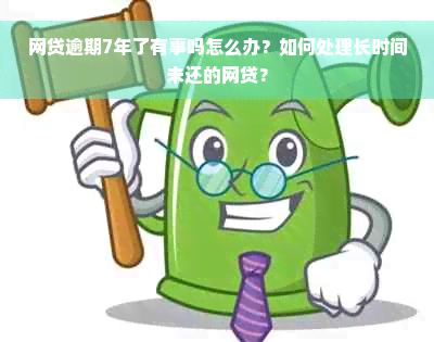 网贷逾期7年了有事吗怎么办？如何处理长时间未还的网贷？