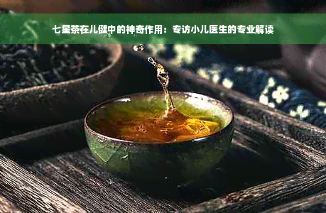 七星茶在儿健中的神奇作用：专访小儿医生的专业解读