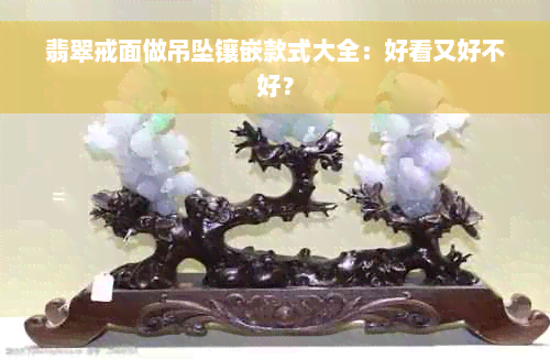 翡翠戒面做吊坠镶嵌款式大全：好看又好不好？