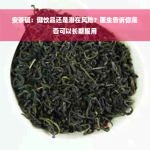 安茶碱：健饮品还是潜在风险？医生告诉你是否可以长期服用