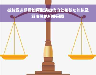 微粒贷逾期后如何取消微信自动扣款功能以及解决其他相关问题