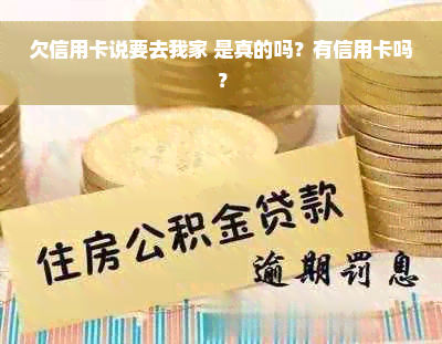 欠信用卡说要去我家 是真的吗？有信用卡吗？