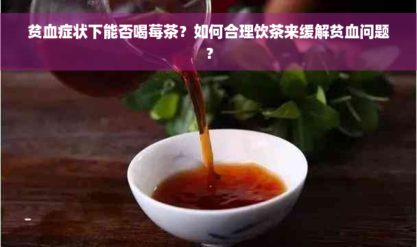 贫血症状下能否喝莓茶？如何合理饮茶来缓解贫血问题？