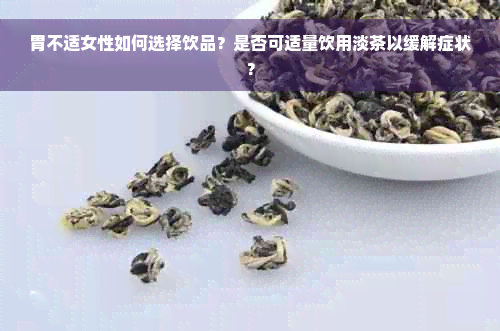 胃不适女性如何选择饮品？是否可适量饮用淡茶以缓解症状？