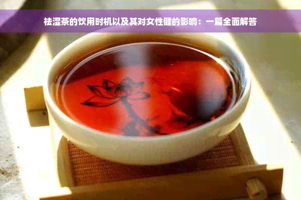 祛湿茶的饮用时机以及其对女性健的影响：一篇全面解答