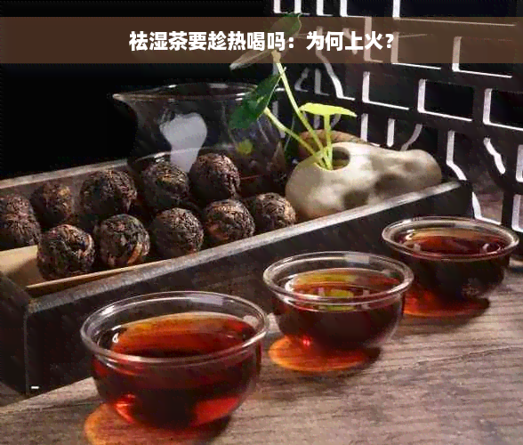 祛湿茶要趁热喝吗：为何上火？