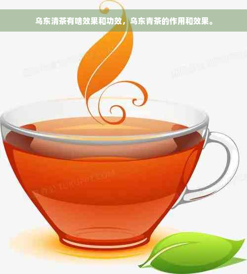 乌东清茶有啥效果和功效，乌东青茶的作用和效果。