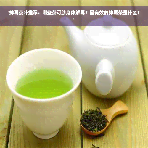 '排毒茶叶推荐：哪些茶可助身体解毒？最有效的排毒茶是什么？'