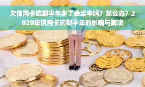 欠信用卡逾期半年多了会坐牢吗？怎么办？2020年信用卡逾期半年的影响与解决