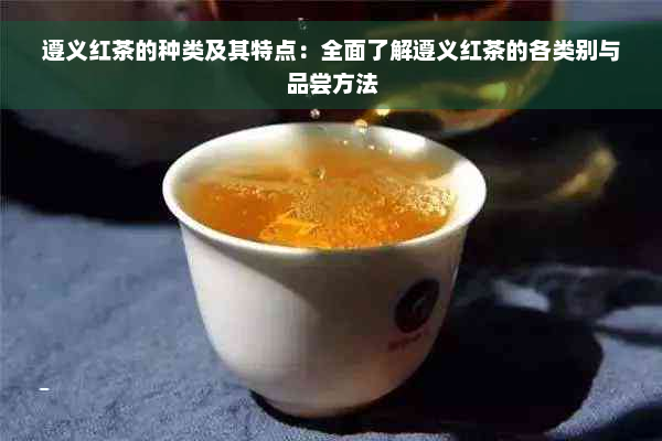 遵义红茶的种类及其特点：全面了解遵义红茶的各类别与品尝方法