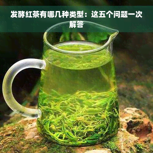 发酵红茶有哪几种类型：这五个问题一次解答