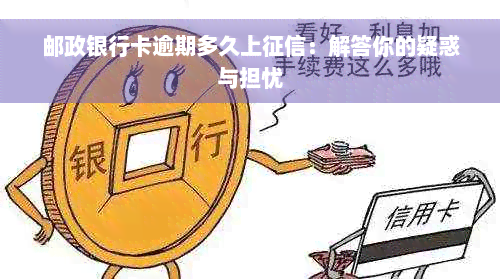 邮政银行卡逾期多久上征信：解答你的疑惑与担忧