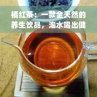 橘红茶：一款全天然的养生饮品，泡水喝出健功效