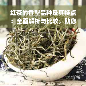 红茶的香型品种及其特点：全面解析与比较，助您轻松挑选最适合的红茶