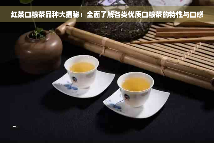 红茶口粮茶品种大揭秘：全面了解各类优质口粮茶的特性与口感