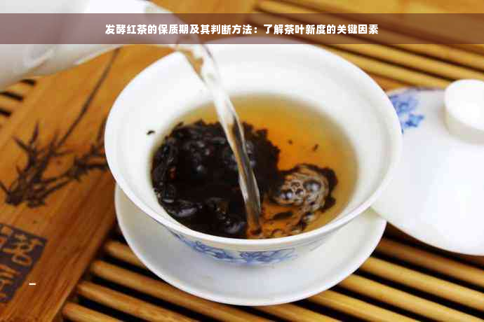 发酵红茶的保质期及其判断方法：了解茶叶新度的关键因素