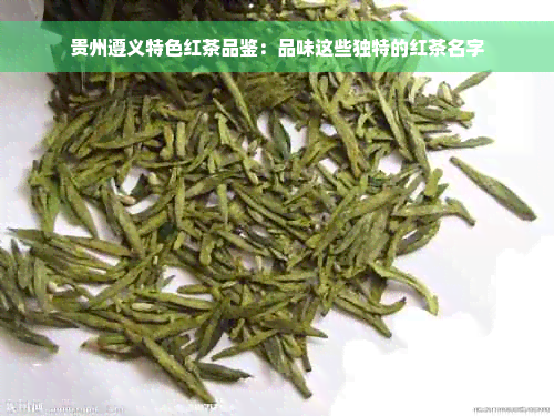 贵州遵义特色红茶品鉴：品味这些独特的红茶名字