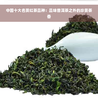 中国十大名贵红茶品种：品味普洱茶之外的珍贵茶香