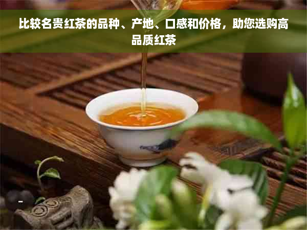 比较名贵红茶的品种、产地、口感和价格，助您选购高品质红茶