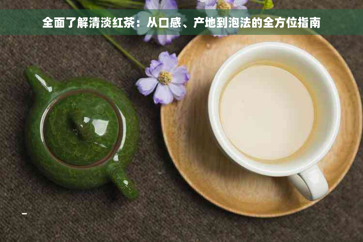全面了解清淡红茶：从口感、产地到泡法的全方位指南